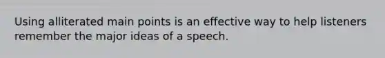 Using alliterated main points is an effective way to help listeners remember the major ideas of a speech. ​