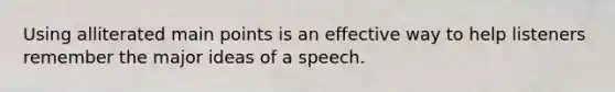 Using alliterated main points is an effective way to help listeners remember the major ideas of a speech.