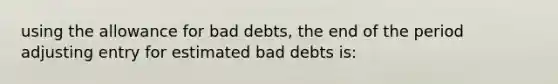 using the allowance for bad debts, the end of the period adjusting entry for estimated bad debts is: