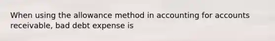 When using the allowance method in accounting for accounts receivable, bad debt expense is