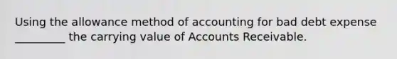 Using the allowance method of accounting for bad debt expense _________ the carrying value of Accounts Receivable.