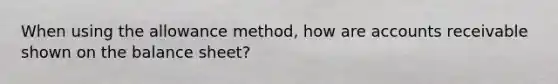 When using the allowance method, how are accounts receivable shown on the balance sheet?