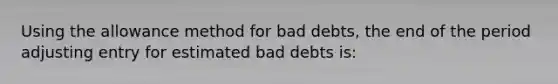 Using the allowance method for bad debts, the end of the period adjusting entry for estimated bad debts is: