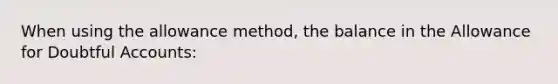 When using the allowance method, the balance in the Allowance for Doubtful Accounts: