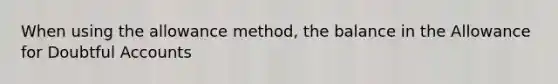 When using the allowance method, the balance in the Allowance for Doubtful Accounts