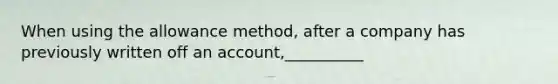 When using the allowance method, after a company has previously written off an account,__________