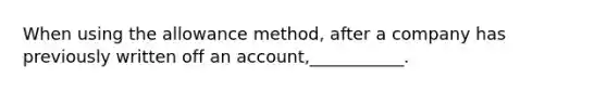 When using the allowance method, after a company has previously written off an account,___________.