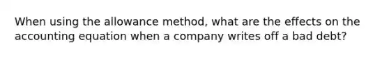 When using the allowance method, what are the effects on <a href='https://www.questionai.com/knowledge/k7UJ6J5ODQ-the-accounting-equation' class='anchor-knowledge'>the accounting equation</a> when a company writes off a bad debt?