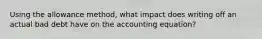 Using the allowance method, what impact does writing off an actual bad debt have on the accounting equation?