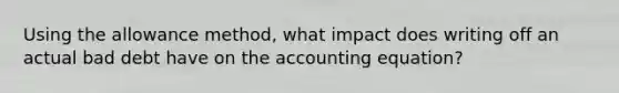 Using the allowance method, what impact does writing off an actual bad debt have on the accounting equation?