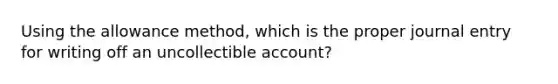 Using the allowance method, which is the proper journal entry for writing off an uncollectible account?