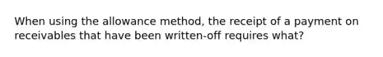 When using the allowance method, the receipt of a payment on receivables that have been written-off requires what?