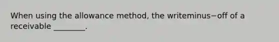 When using the allowance​ method, the writeminus−off of a receivable​ ________.