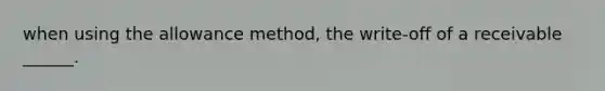 when using the allowance method, the write-off of a receivable ______.