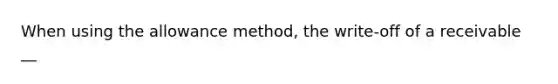 When using the allowance method, the write-off of a receivable __