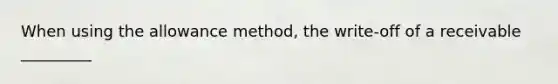 When using the allowance method, the write-off of a receivable _________