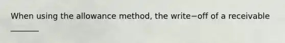 When using the allowance​ method, the write−off of a receivable​ _______