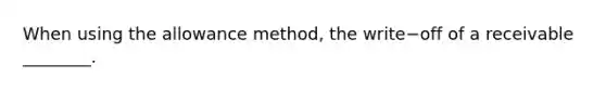 When using the allowance​ method, the write−off of a receivable​ ________.