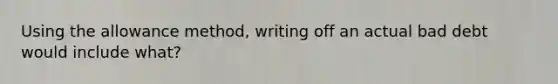 Using the allowance method, writing off an actual bad debt would include what?