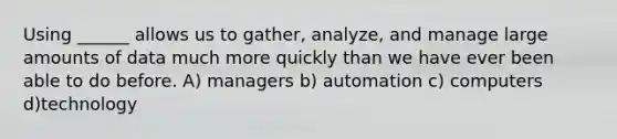 Using ______ allows us to gather, analyze, and manage large amounts of data much more quickly than we have ever been able to do before. A) managers b) automation c) computers d)technology