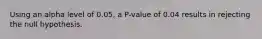 Using an alpha level of​ 0.05, a​ P-value of 0.04 results in rejecting the null hypothesis.