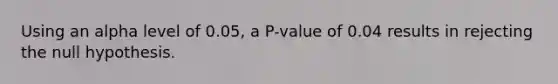 Using an alpha level of​ 0.05, a​ P-value of 0.04 results in rejecting the null hypothesis.