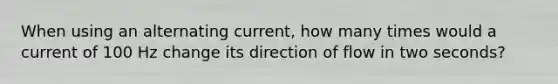 When using an alternating current, how many times would a current of 100 Hz change its direction of flow in two seconds?