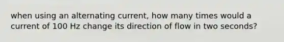 when using an alternating current, how many times would a current of 100 Hz change its direction of flow in two seconds?