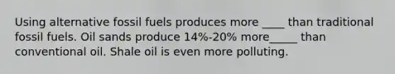 Using alternative fossil fuels produces more ____ than traditional fossil fuels. Oil sands produce 14%-20% more_____ than conventional oil. Shale oil is even more polluting.