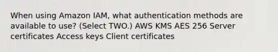 When using Amazon IAM, what authentication methods are available to use? (Select TWO.) AWS KMS AES 256 Server certificates Access keys Client certificates