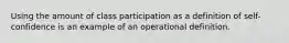 Using the amount of class participation as a definition of self-confidence is an example of an operational definition.