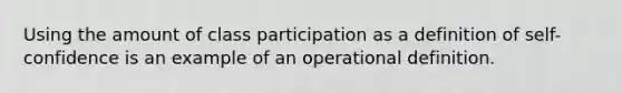 Using the amount of class participation as a definition of self-confidence is an example of an operational definition.