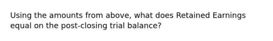 Using the amounts from above, what does Retained Earnings equal on the post-closing trial balance?