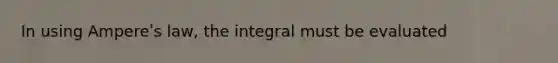 In using Ampereʹs law, the integral must be evaluated