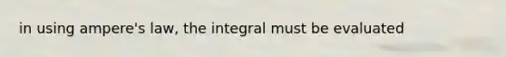 in using ampere's law, the integral must be evaluated