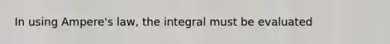 In using Ampere's law, the integral must be evaluated