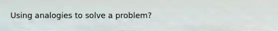 Using analogies to solve a problem?