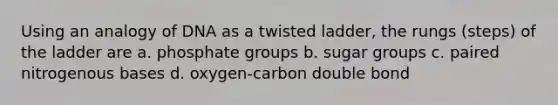 Using an analogy of DNA as a twisted ladder, the rungs (steps) of the ladder are a. phosphate groups b. sugar groups c. paired nitrogenous bases d. oxygen-carbon double bond