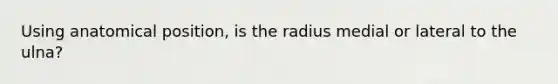 Using anatomical position, is the radius medial or lateral to the ulna?