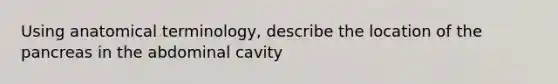 Using anatomical terminology, describe the location of the pancreas in the abdominal cavity