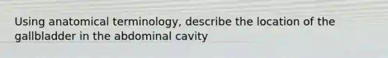 Using anatomical terminology, describe the location of the gallbladder in the abdominal cavity