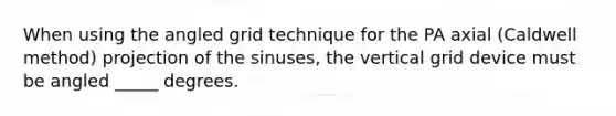 When using the angled grid technique for the PA axial (Caldwell method) projection of the sinuses, the vertical grid device must be angled _____ degrees.