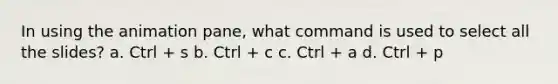 In using the animation pane, what command is used to select all the slides? a. Ctrl + s b. Ctrl + c c. Ctrl + a d. Ctrl + p