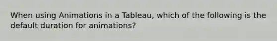 When using Animations in a Tableau, which of the following is the default duration for animations?