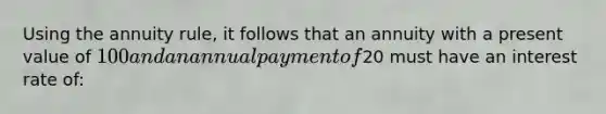 Using the annuity rule, it follows that an annuity with a present value of 100 and an annual payment of20 must have an interest rate of: