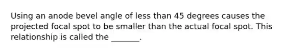 Using an anode bevel angle of less than 45 degrees causes the projected focal spot to be smaller than the actual focal spot. This relationship is called the _______.