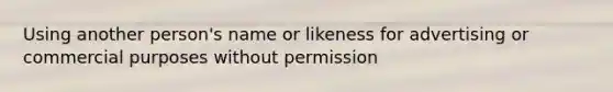 Using another person's name or likeness for advertising or commercial purposes without permission