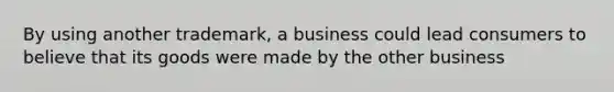 By using another trademark, a business could lead consumers to believe that its goods were made by the other business