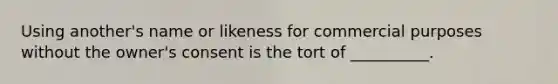 Using another's name or likeness for commercial purposes without the owner's consent is the tort of __________.