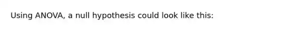 Using ANOVA, a null hypothesis could look like this: